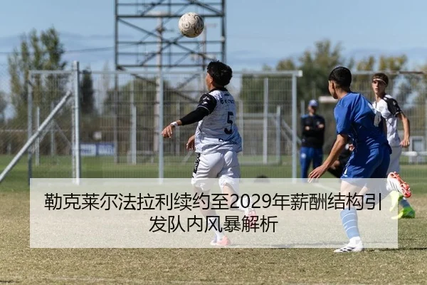 勒克莱尔法拉利续约至2029年薪酬结构引发队内风暴解析
